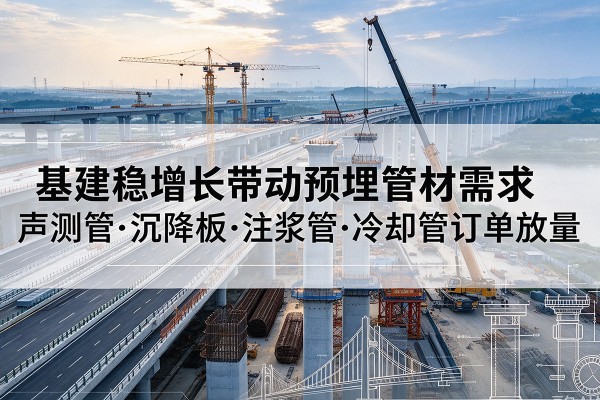 五原基建稳增长带动预埋监测管材需求，声测管、沉降板、注浆管订单持续放量